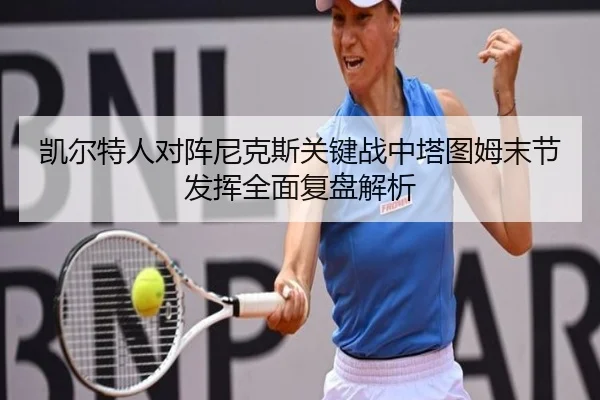 凯尔特人对阵尼克斯关键战中塔图姆末节发挥全面复盘解析